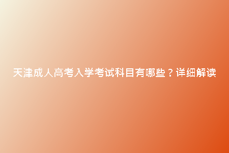 天津成人高考入學(xué)考試科目有哪些？詳細(xì)解讀