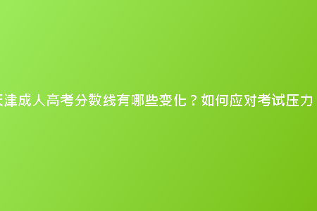 天津成人高考分?jǐn)?shù)線有哪些變化？如何應(yīng)對考試壓力？