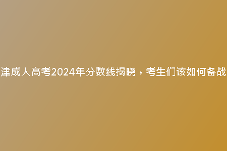 天津成人高考2024年分?jǐn)?shù)線揭曉，考生們?cè)撊绾蝹鋺?zhàn)？