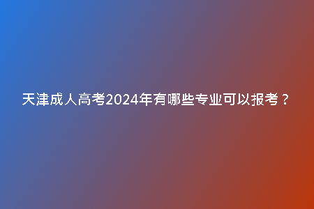 天津成人高考2024年有哪些專業(yè)可以報(bào)考？