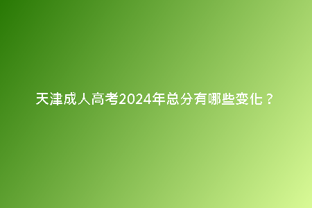 天津成人高考2024年總分有哪些變化？