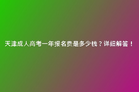 天津成人高考一年報(bào)名費(fèi)是多少錢？詳細(xì)解答！