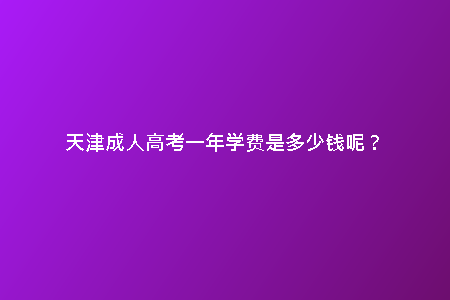 天津成人高考一年學(xué)費(fèi)是多少錢呢?