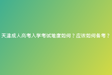 天津成人高考入學考試難度如何？應(yīng)該如何備考？