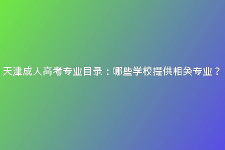 天津成人高考專業(yè)目錄:哪些學(xué)校提供相關(guān)專業(yè)?