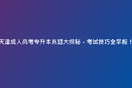 天津成人高考專(zhuān)升本真題大揭秘，考試技巧全掌握！