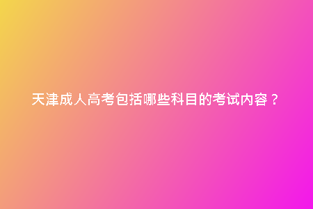 天津成人高考包括哪些科目的考試內(nèi)容？