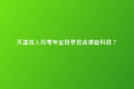 天津成人高考專業(yè)目錄包含哪些科目？