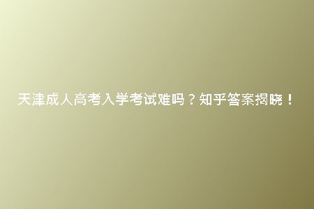 天津成人高考入學(xué)考試難嗎?知乎答案揭曉!