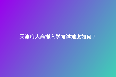 天津成人高考入學(xué)考試難度如何？
