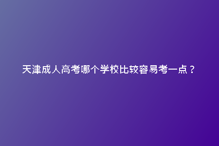 天津成人高考哪個(gè)學(xué)校比較容易考一點(diǎn)？