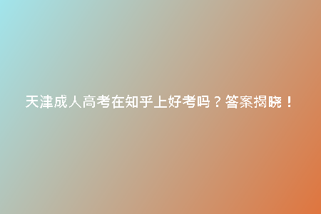 天津成人高考在知乎上好考嗎？答案揭曉！