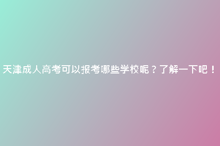 天津成人高考可以報(bào)考哪些學(xué)校呢？了解一下吧！