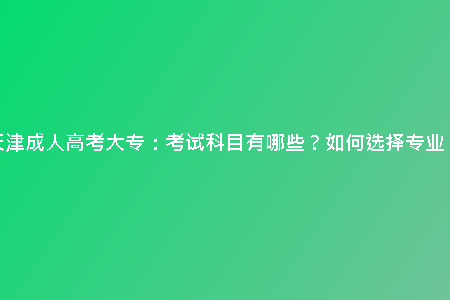 天津成人高考大專：考試科目有哪些？如何選擇專業(yè)？