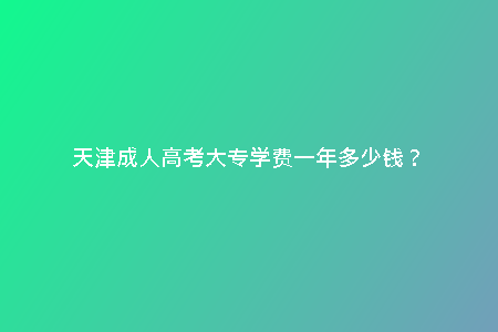 天津成人高考大專學費一年多少錢？