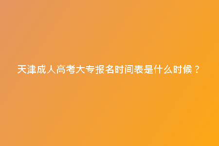 天津成人高考大專報名時間表是什么時候？