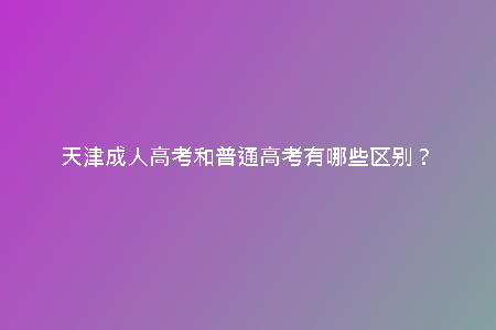 天津成人高考和普通高考有哪些區(qū)別？