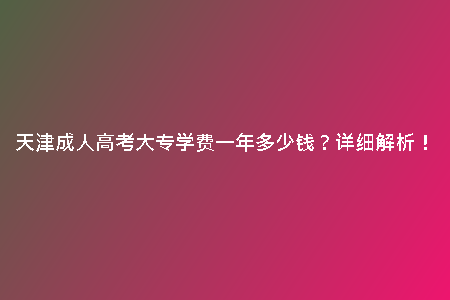 天津成人高考大專學(xué)費(fèi)一年多少錢？詳細(xì)解析！