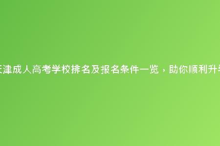 天津成人高考學(xué)校排名及報(bào)名條件一覽,助你順利升學(xué)