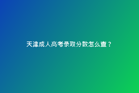 天津成人高考錄取分數(shù)怎么查?
