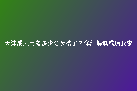 天津成人高考多少分及格了？詳細(xì)解讀成績(jī)要求