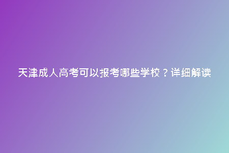 天津成人高考可以報(bào)考哪些學(xué)校？詳細(xì)解讀