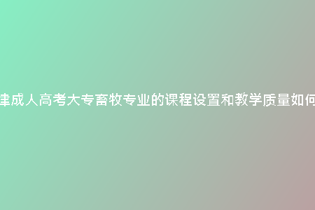 天津成人高考大專畜牧專業(yè)的課程設置和教學質量如何？