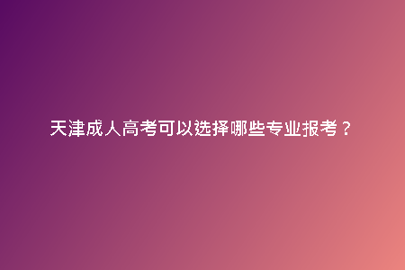 天津成人高考可以選擇哪些專業(yè)報考？