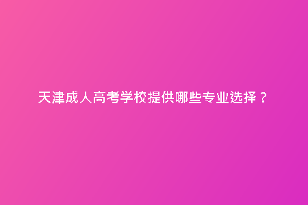 天津成人高考學校提供哪些專業(yè)選擇？