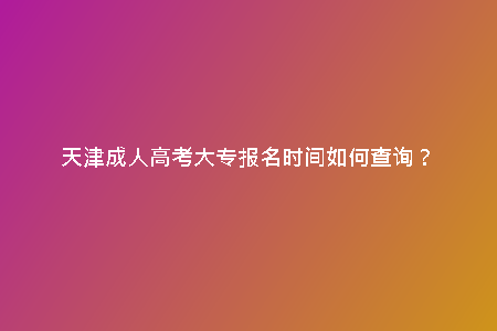 天津成人高考大專報(bào)名時(shí)間如何查詢？