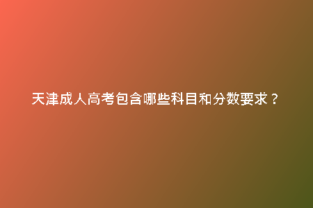 天津成人高考包含哪些科目和分?jǐn)?shù)要求？