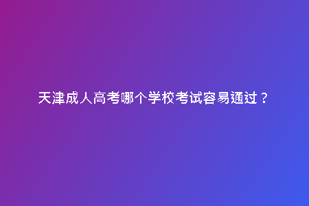 天津成人高考哪個學(xué)?？荚嚾菀淄ㄟ^？