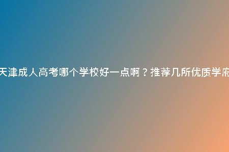 天津成人高考哪個(gè)學(xué)校好一點(diǎn)?。客扑]幾所優(yōu)質(zhì)學(xué)府