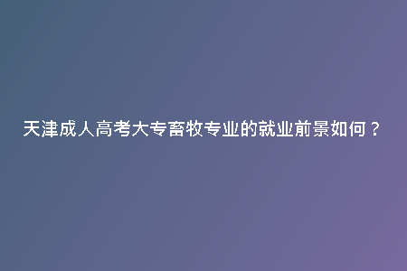 天津成人高考大專畜牧專業(yè)的就業(yè)前景如何？