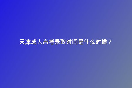 天津成人高考錄取時(shí)間是什么時(shí)候？