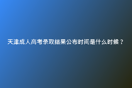 天津成人高考錄取結(jié)果公布時(shí)間是什么時(shí)候？