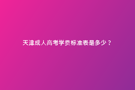 天津成人高考學(xué)費(fèi)標(biāo)準(zhǔn)表是多少?