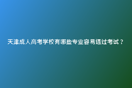 天津成人高考學(xué)校有哪些專業(yè)容易通過考試？