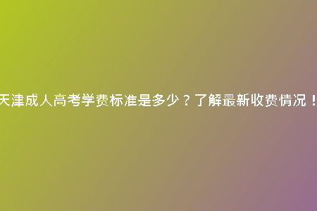 天津成人高考學(xué)費(fèi)標(biāo)準(zhǔn)是多少？了解最新收費(fèi)情況！