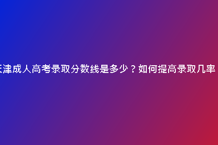 天津成人高考錄取分?jǐn)?shù)線是多少？如何提高錄取幾率？
