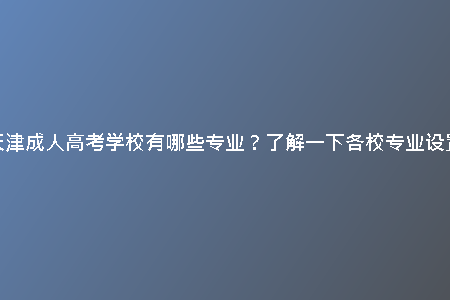 天津成人高考學(xué)校有哪些專業(yè)?了解一下各校專業(yè)設(shè)置