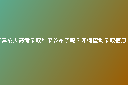 天津成人高考錄取結果公布了嗎？如何查詢錄取信息？