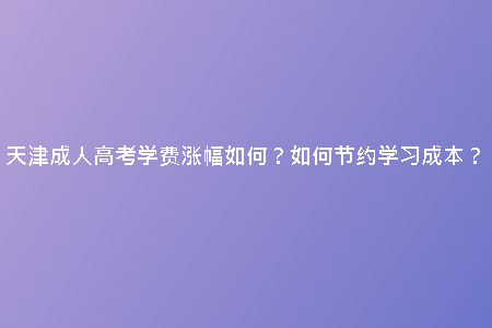 天津成人高考學(xué)費(fèi)漲幅如何？如何節(jié)約學(xué)習(xí)成本？