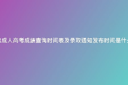 天津成人高考成績查詢時(shí)間表及錄取通知發(fā)布時(shí)間是什么？