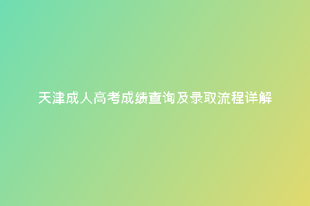 天津成人高考成績查詢及錄取流程詳解