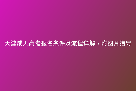 天津成人高考報(bào)名條件及流程詳解，附圖片指導(dǎo)