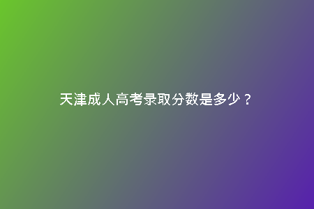 天津成人高考錄取分?jǐn)?shù)是多少？
