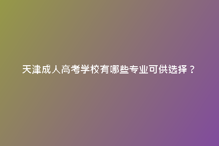 天津成人高考學校有哪些專業(yè)可供選擇?