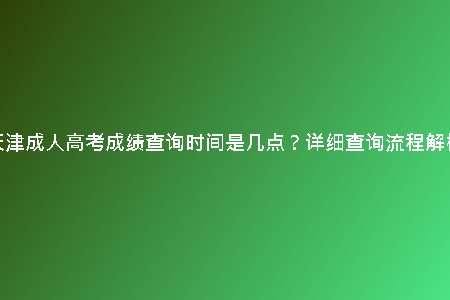 天津成人高考成績查詢時(shí)間是幾點(diǎn)？詳細(xì)查詢流程解析