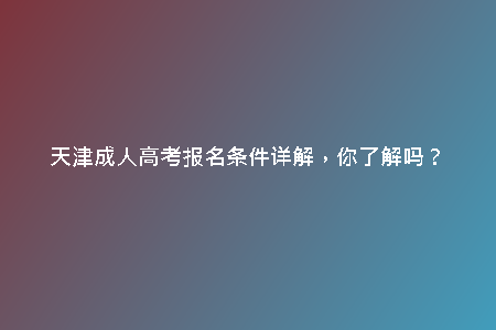 天津成人高考報(bào)名條件詳解，你了解嗎？